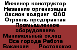 Инженер-конструктор › Название организации ­ Аксион-холдинг, ОАО › Отрасль предприятия ­ Промышленное оборудование › Минимальный оклад ­ 1 - Все города Работа » Вакансии   . Ростовская обл.,Донецк г.